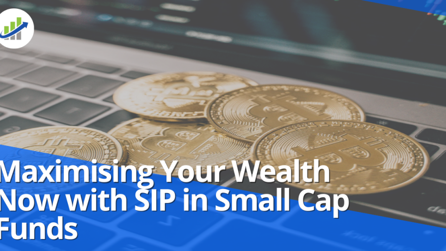 Maximising Your Wealth Now with SIP in Small Cap Funds