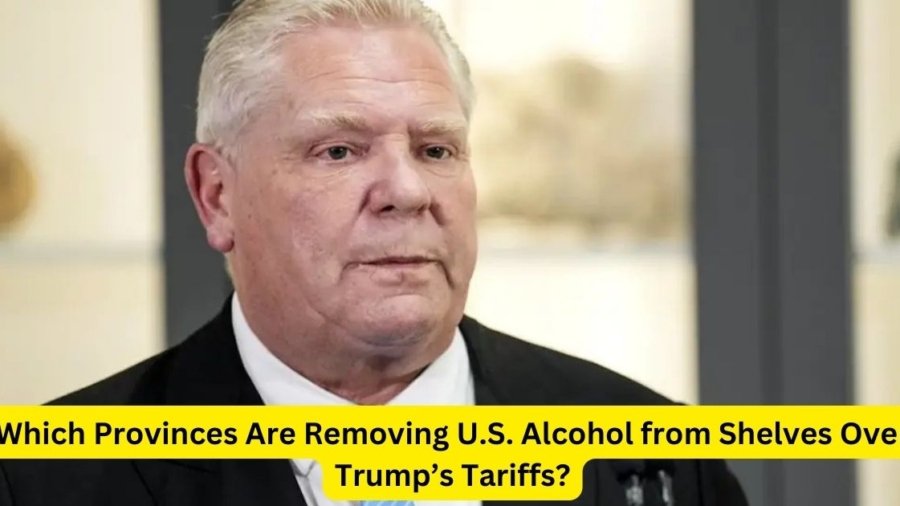 Which Provinces Are Removing U.S. Alcohol from Shelves Over Trump’s Tariffs?